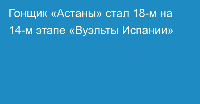 Гонщик «Астаны» стал 18-м на 14-м этапе «Вуэльты Испании»