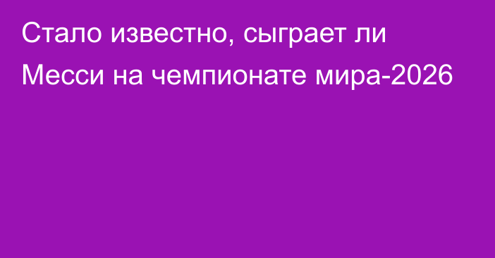 Стало известно, сыграет ли Месси на чемпионате мира-2026