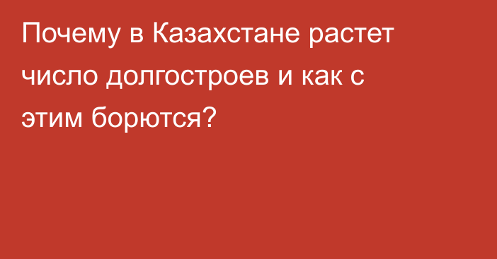 Почему в Казахстане растет число долгостроев и как с этим борются?