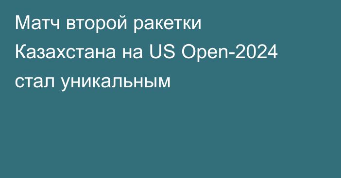 Матч второй ракетки Казахстана на US Open-2024 стал уникальным