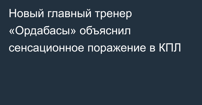 Новый главный тренер «Ордабасы» объяснил сенсационное поражение в КПЛ