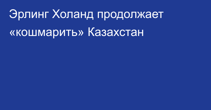 Эрлинг Холанд продолжает «кошмарить» Казахстан