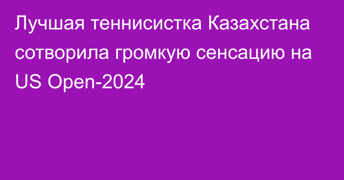 Лучшая теннисистка Казахстана сотворила громкую сенсацию на US Open-2024