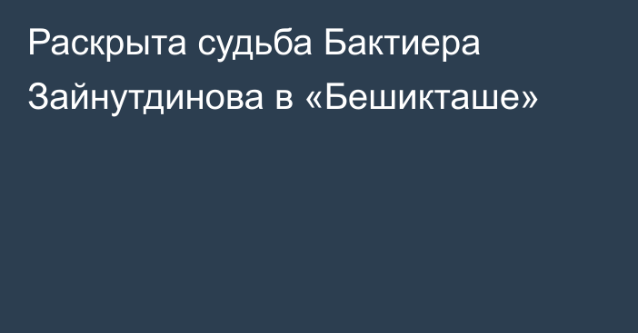 Раскрыта судьба Бактиера Зайнутдинова в «Бешикташе»