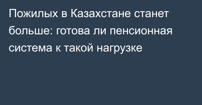 Пожилых в Казахстане станет больше: готова ли пенсионная система к такой нагрузке