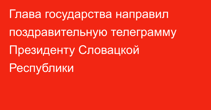 Глава государства направил поздравительную телеграмму Президенту Словацкой Республики