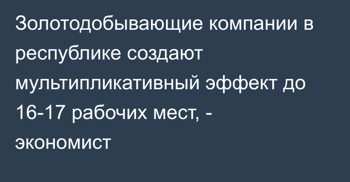 Золотодобывающие компании в республике создают мультипликативный эффект до 16-17 рабочих мест, - экономист