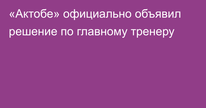 «Актобе» официально объявил решение по главному тренеру