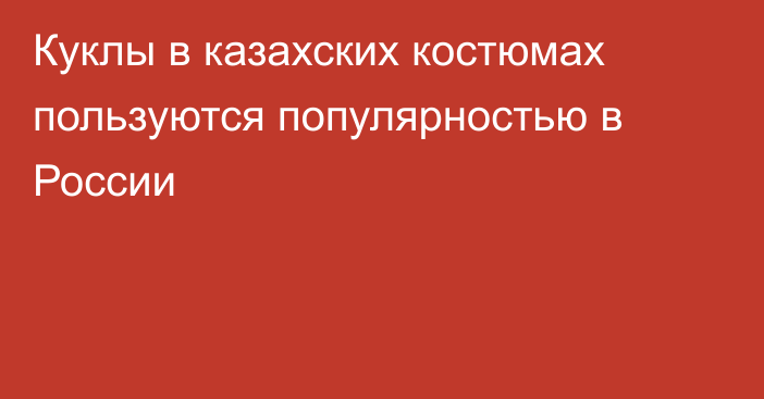 Куклы в казахских костюмах пользуются популярностью в России