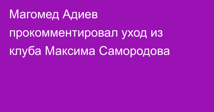 Магомед Адиев прокомментировал уход из клуба Максима Самородова