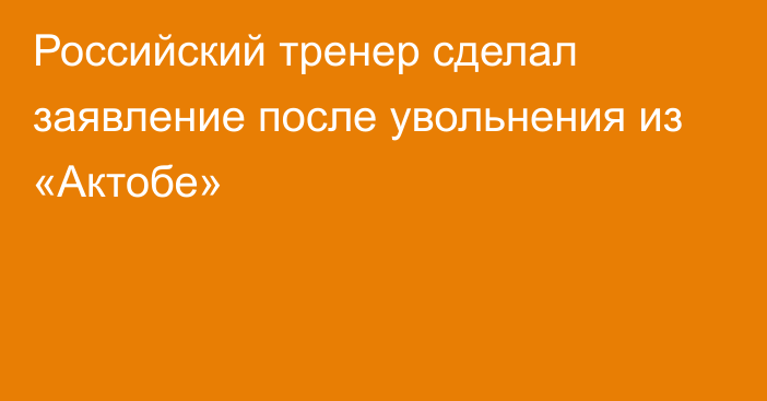 Российский тренер сделал заявление после увольнения из «Актобе»