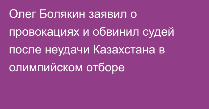 Олег Болякин заявил о провокациях и обвинил судей после неудачи Казахстана в олимпийском отборе