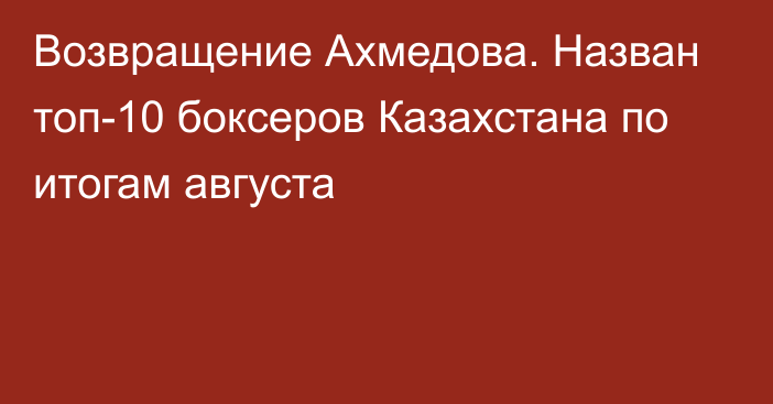 Возвращение Ахмедова. Назван топ-10 боксеров Казахстана по итогам августа