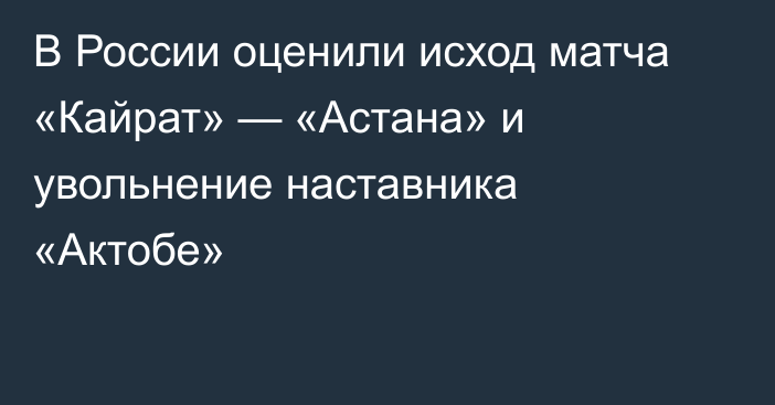 В России оценили исход матча «Кайрат» — «Астана» и увольнение наставника «Актобе»