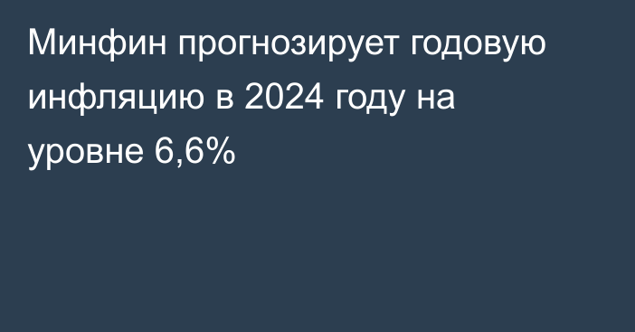 Минфин прогнозирует годовую инфляцию в 2024 году на уровне 6,6%