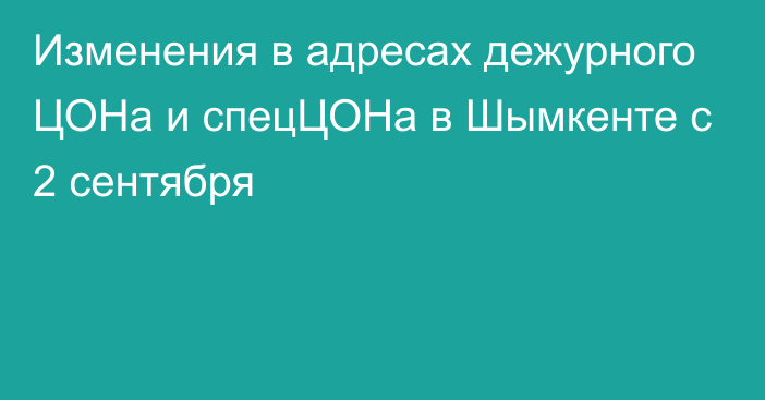 Изменения в адресах дежурного ЦОНа и спецЦОНа в Шымкенте с 2 сентября