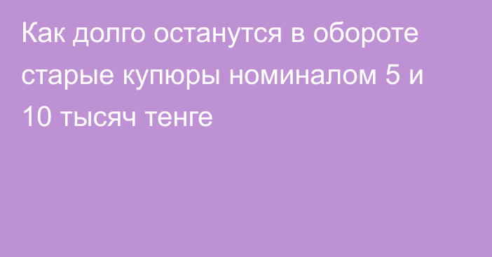 Как долго останутся в обороте старые купюры номиналом 5 и 10 тысяч тенге