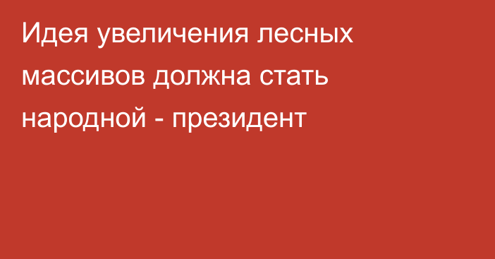 Идея увеличения лесных массивов должна стать народной - президент