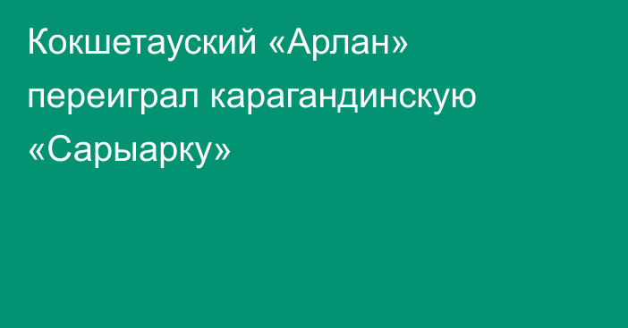 Кокшетауский «Арлан» переиграл карагандинскую «Сарыарку»