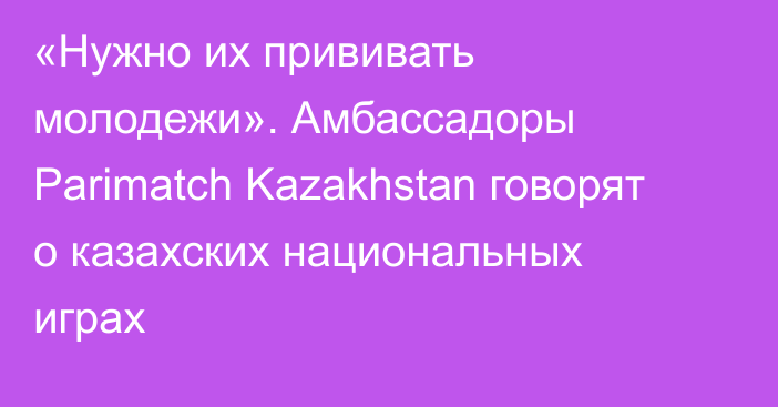 «Нужно их прививать молодежи». Амбассадоры Parimatch Kazakhstan говорят о казахских национальных играх