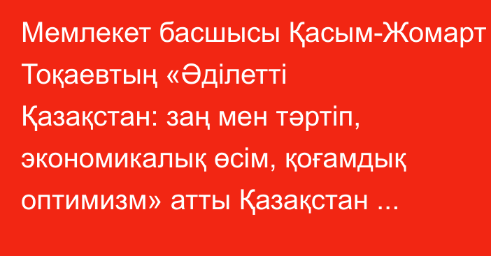 Мемлекет басшысы Қасым-Жомарт Тоқаевтың «Әділетті Қазақстан: заң мен тәртіп, экономикалық өсім, қоғамдық оптимизм» атты Қазақстан халқына Жолдауы