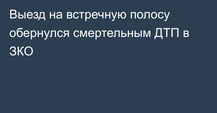 Выезд на встречную полосу обернулся смертельным ДТП в ЗКО