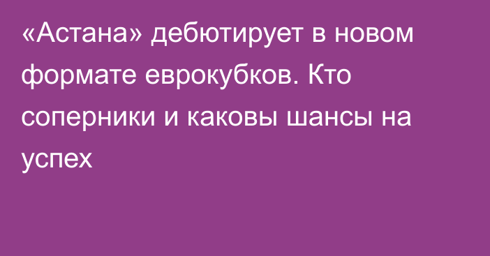 «Астана» дебютирует в новом формате еврокубков. Кто соперники и каковы шансы на успех