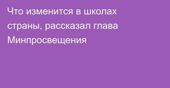 Что изменится в школах страны, рассказал глава Минпросвещения