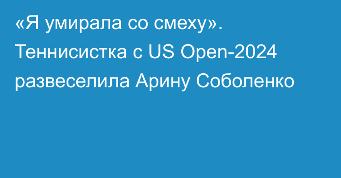 «Я умирала со смеху». Теннисистка с US Open-2024 развеселила Арину Соболенко