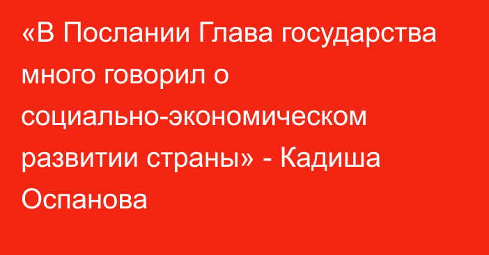 «В Послании Глава государства много говорил о социально-экономическом развитии страны» - Кадиша Оспанова