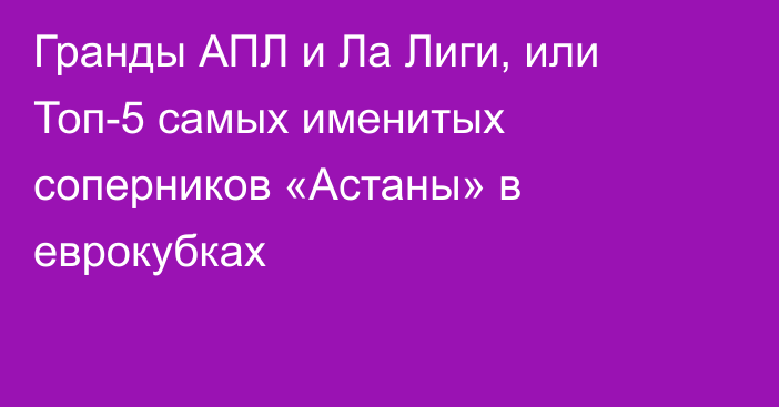 Гранды АПЛ и Ла Лиги, или Топ-5 самых именитых соперников «Астаны» в еврокубках