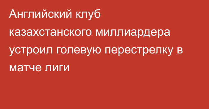 Английский клуб казахстанского миллиардера устроил голевую перестрелку в матче лиги