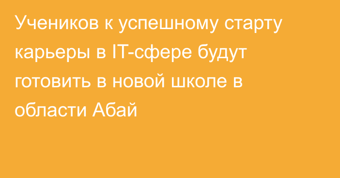 Учеников к успешному старту карьеры в IT-сфере будут готовить в новой школе в области Абай