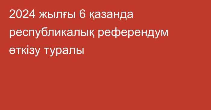 2024 жылғы 6 қазанда республикалық референдум өткiзу туралы