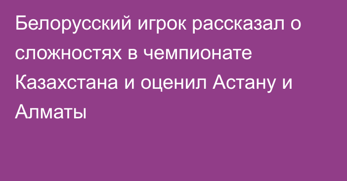 Белорусский игрок рассказал о сложностях в чемпионате Казахстана и оценил Астану и Алматы