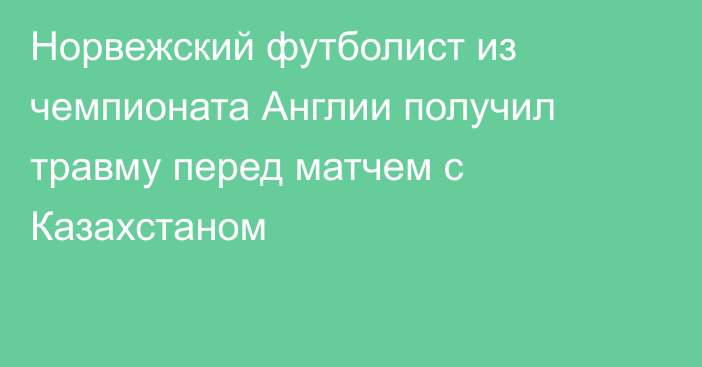 Норвежский футболист из чемпионата Англии получил травму перед матчем с Казахстаном