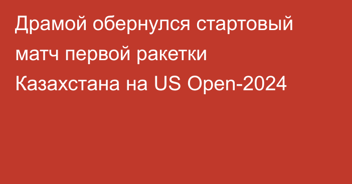 Драмой обернулся стартовый матч первой ракетки Казахстана на US Open-2024