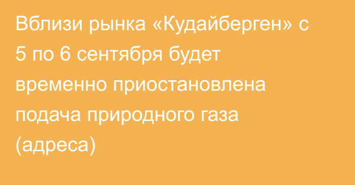 Вблизи рынка «Кудайберген» с 5 по 6 сентября будет временно приостановлена подача природного газа (адреса)