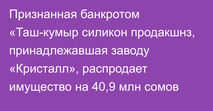 Признанная банкротом «Таш-кумыр силикон продакшнз, принадлежавшая заводу «Кристалл», распродает имущество на 40,9 млн сомов