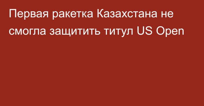 Первая ракетка Казахстана не смогла защитить титул US Open