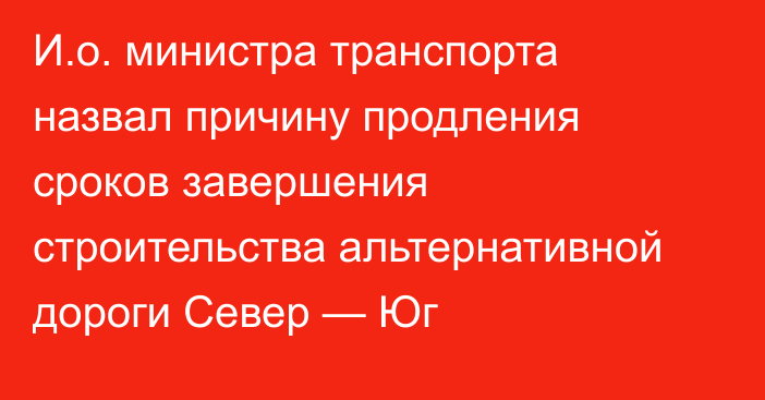 И.о. министра транспорта назвал причину продления сроков завершения строительства альтернативной дороги Север — Юг