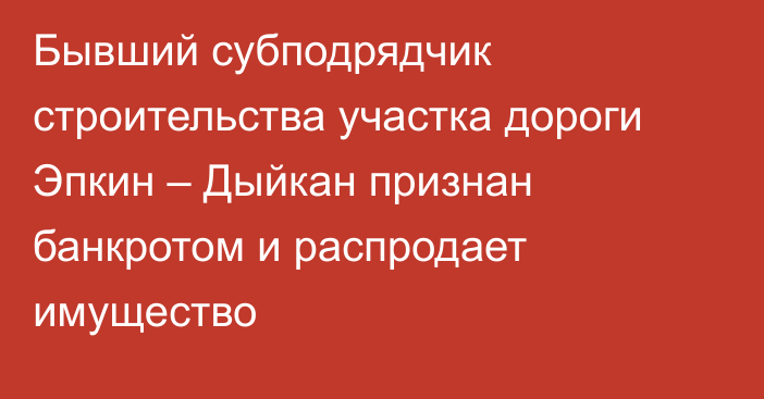 Бывший субподрядчик строительства участка дороги Эпкин – Дыйкан признан банкротом и распродает имущество