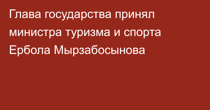 Глава государства принял министра туризма и спорта Ербола Мырзабосынова