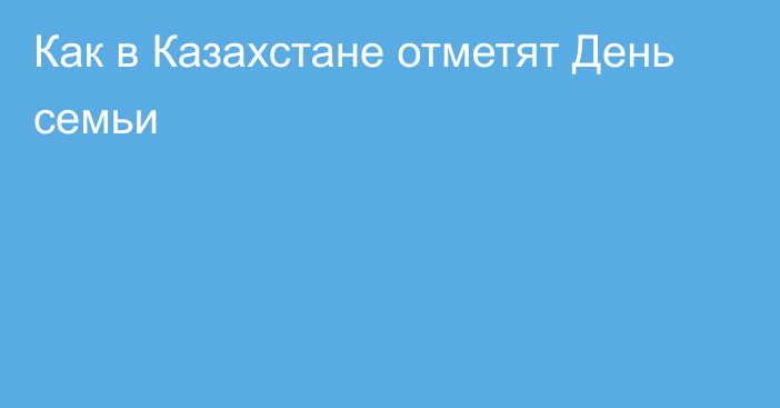 Как в Казахстане отметят День семьи