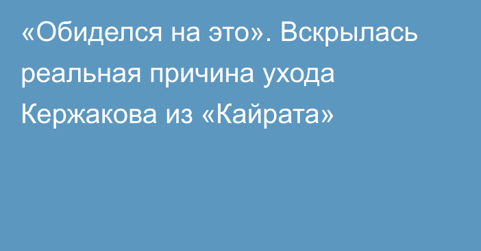 «Обиделся на это». Вскрылась реальная причина ухода Кержакова из «Кайрата»