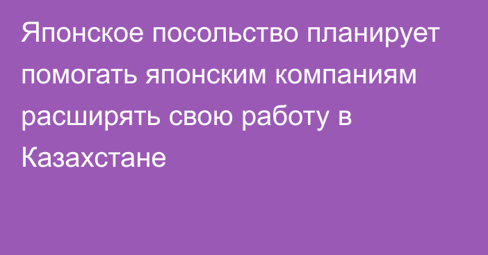 Японское посольство планирует помогать японским компаниям расширять свою работу в Казахстане