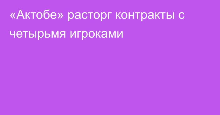 «Актобе» расторг контракты с четырьмя игроками