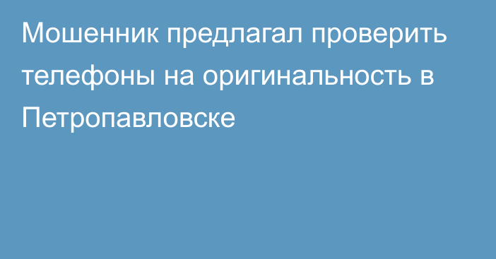 Мошенник предлагал проверить телефоны на оригинальность в Петропавловске