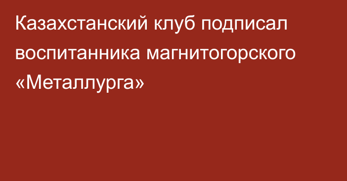 Казахстанский клуб подписал воспитанника магнитогорского «Металлурга»