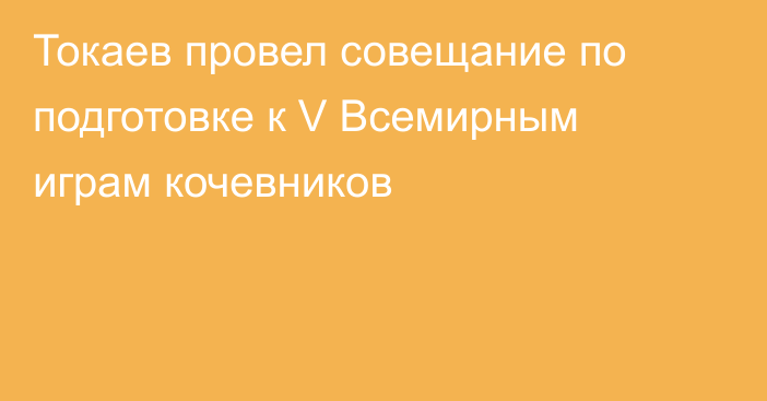 Токаев провел совещание по подготовке к V Всемирным играм кочевников